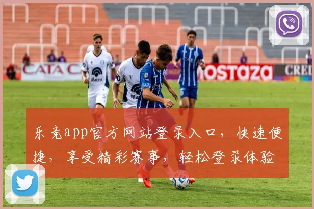 乐竞app官方网站登录入口，快速便捷，享受精彩赛事，轻松登录体验
