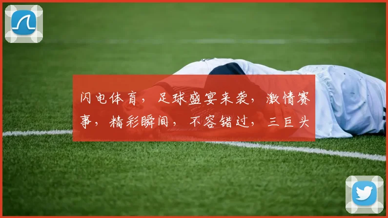 闪电体育，足球盛宴来袭，激情赛事，精彩瞬间，不容错过，三巨头争霸，谁将问鼎
