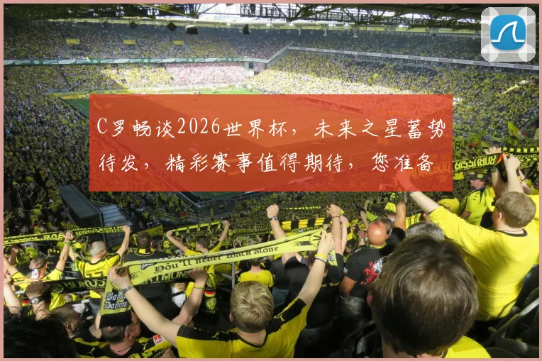 C罗畅谈2026世界杯，未来之星蓄势待发，精彩赛事值得期待，您准备好了吗