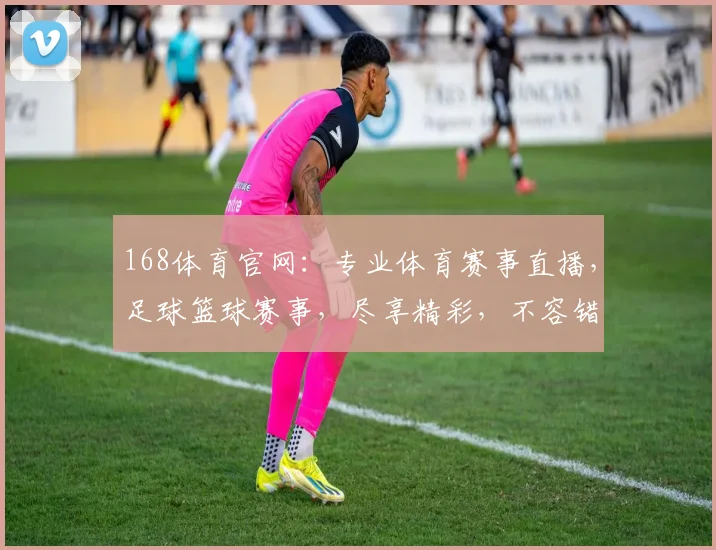 168体育官网：专业体育赛事直播，足球篮球赛事，尽享精彩，不容错过，快速登录体验