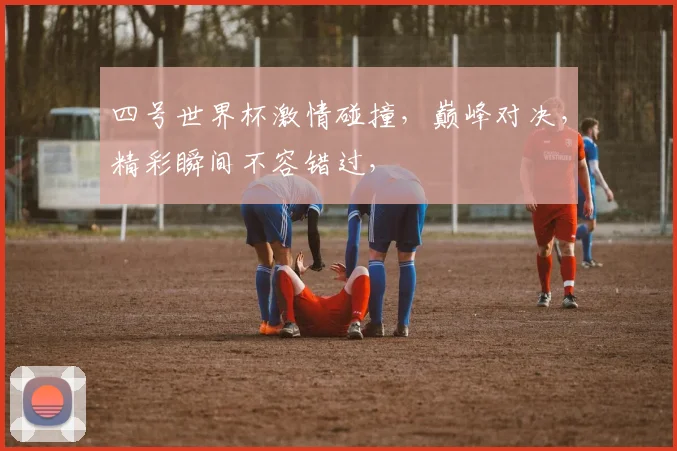 四号世界杯激情碰撞，巅峰对决，精彩瞬间不容错过，