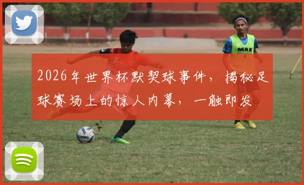 2026年世界杯默契球事件，揭秘足球赛场上的惊人内幕，一触即发