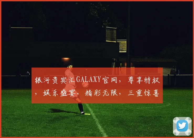 银河贵宾汇GALAXY官网，尊享特权，娱乐盛宴，精彩无限，三重惊喜，不容错过，尽在官网