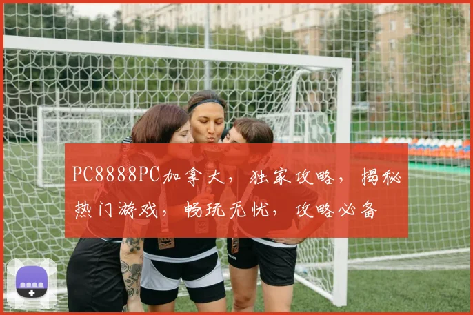 PC8888PC加拿大，独家攻略，揭秘热门游戏，畅玩无忧，攻略必备