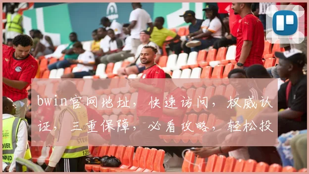 bwin官网地址，快速访问，权威认证，三重保障，必看攻略，轻松投注