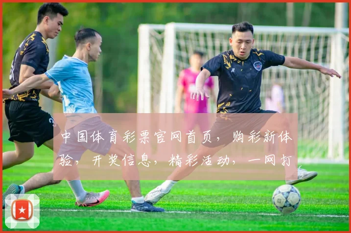 中国体育彩票官网首页，购彩新体验，开奖信息，精彩活动，一网打尽，尽享快乐