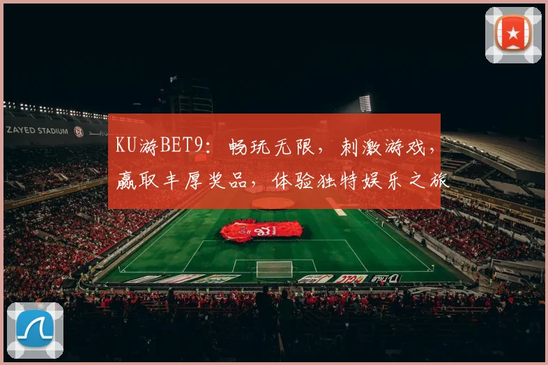 KU游BET9：畅玩无限，刺激游戏，赢取丰厚奖品，体验独特娱乐之旅，尽在KU游BET9平台