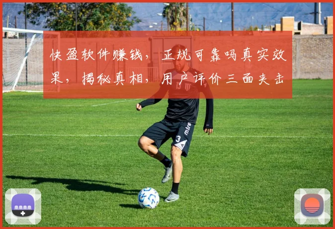 快盈软件赚钱，正规可靠吗真实效果，揭秘真相，用户评价三面夹击