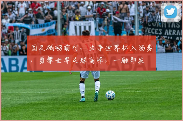国足砥砺前行，力争世界杯入场券，勇攀世界足球高峰，一触即发