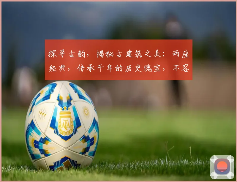 探寻古韵，揭秘古建筑之美：两座经典，传承千年的历史瑰宝，不容错过