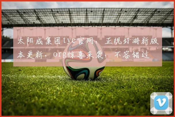 太阳成集团tyc官网，正规好游新版本更新，org惊喜来袭，不容错过