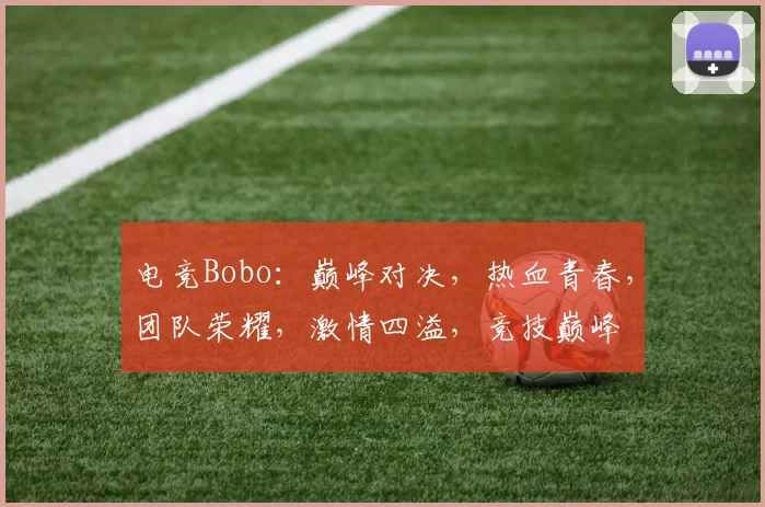 电竞Bobo：巅峰对决，热血青春，团队荣耀，激情四溢，竞技巅峰