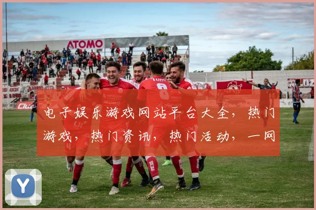 电子娱乐游戏网站平台大全，热门游戏，热门资讯，热门活动，一网打尽