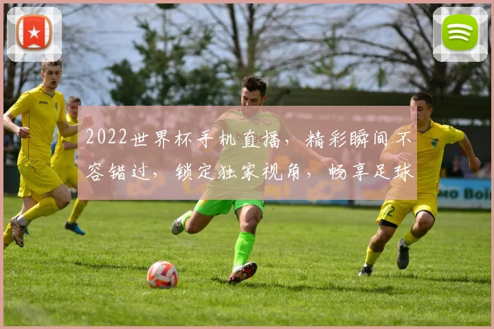 2022世界杯手机直播，精彩瞬间不容错过，锁定独家视角，畅享足球盛宴