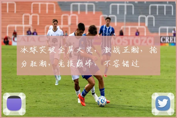 冰球突破全屏大奖，激战正酣，抢分狂潮，竞技巅峰，不容错过